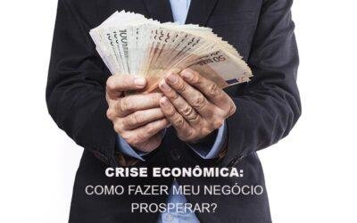 Crise Econômica: como fazer meu negócio prosperar?