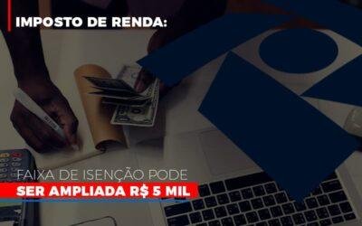 Imposto de Renda: Faixa de isenção pode ser ampliada R$ 5 mil