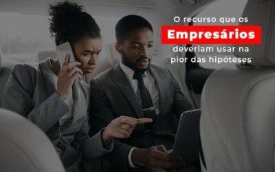O recurso que os empresários deveriam usar na pior das hipóteses