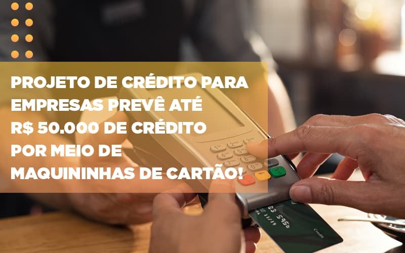 Projeto de crédito para empresas prevê até R$ 50.000 de crédito por meio de maquininhas de cartão!