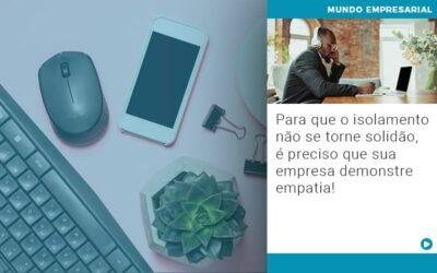 Para que o isolamento não se torne solidão, é preciso que sua empresa demonstre empatia!